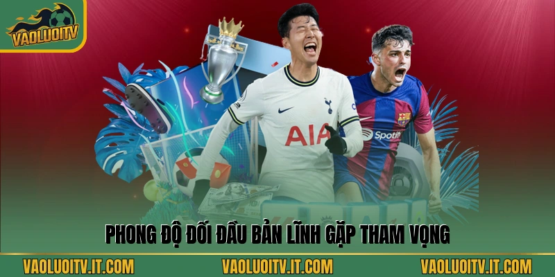 Phong độ đối đầu bản lĩnh gặp tham vọng