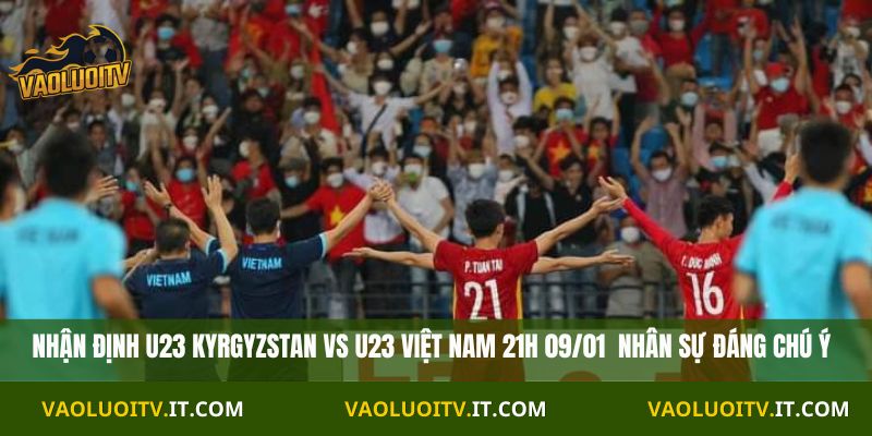 Nhận Định U23 Kyrgyzstan vs U23 Việt Nam 21h 09/01 nhân sự đáng chú ý